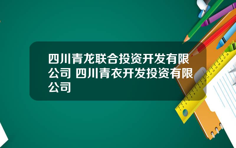 四川青龙联合投资开发有限公司 四川青衣开发投资有限公司